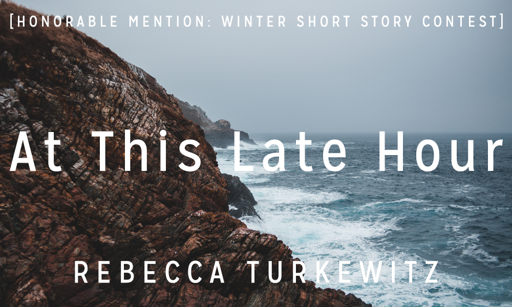 Winter Short Story Award Honorable Mention: “At This Late Hour” by Rebecca Turkewitz