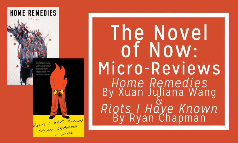 The Novel of Now: Micro-Reviews—Home Remedies by Xuan Juliana Wang and Riots I Have Known By Ryan Chapman