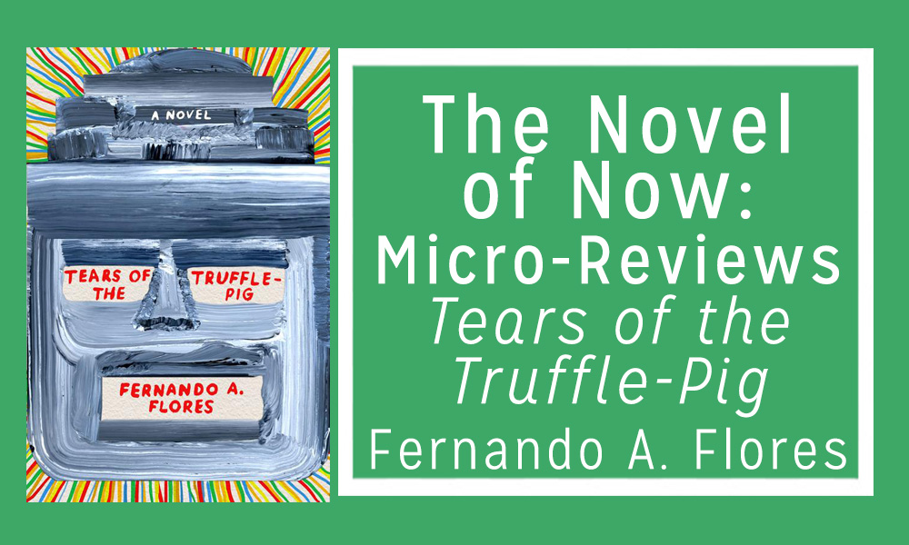 The Novel of Now: Micro-Reviews—Tears of the Truffle-Pig by Fernando A. Flores