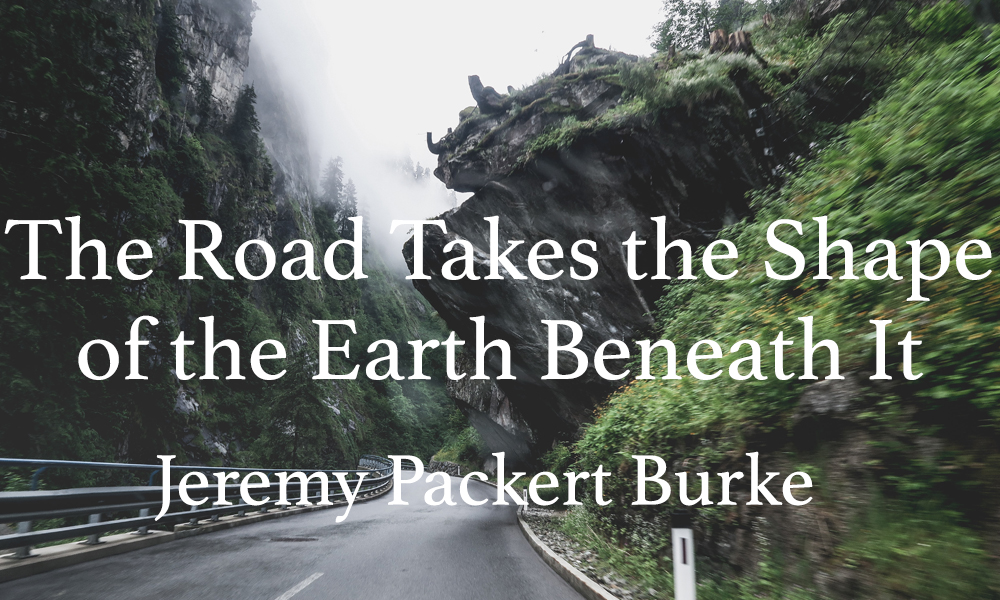 New Voices: “The Road Takes the Shape of the Earth Beneath It” by Jeremy Packert Burke