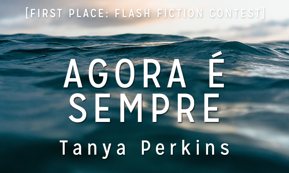 Flash Fiction Contest 1st Place: “Agora é Sempre” by Tanya Perkins