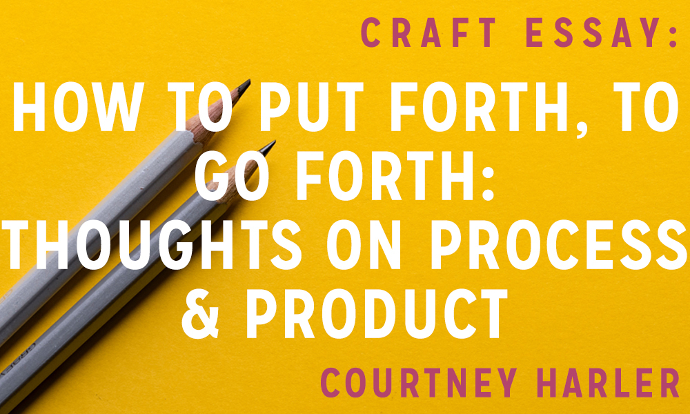 Craft: “How to Put Forth, to Go Forth: Thoughts on Process & Product” by Courtney Harler