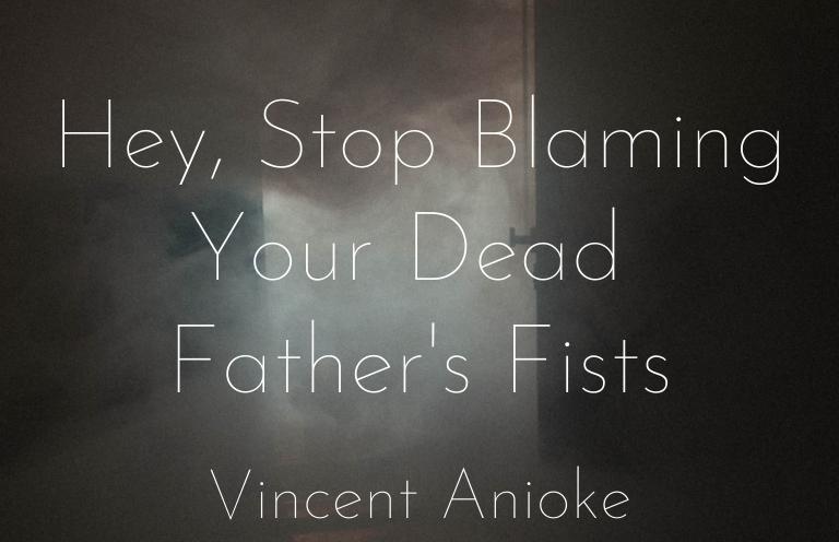 New Voices: “Hey, Stop Blaming Your Dead Father’s Fists” by Vincent Anioke