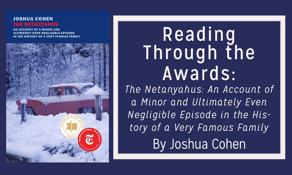 Reading Through The Awards: The Netanyahu’s: An Account of a Minor and Ultimately Even Negligible Episode in the History of a Very Famous Family by Joshua Cohen