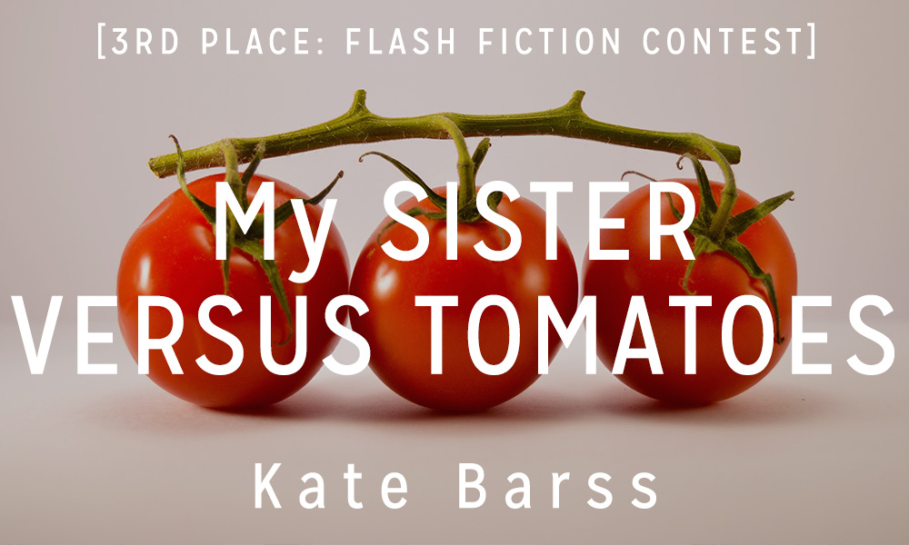 Flash Fiction Contest 3rd Place: “My Sister Versus Tomatoes” by Kate Barss