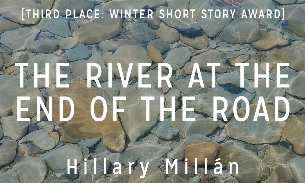 Winter Short Story Award, 3rd Place: “The River at the End of the Road” by Hillary Millán