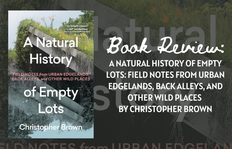 Book Review:  A Natural History of Empty Lots: Field Notes from Urban Edgelands, Back Alleys, and Other Wild Places by Christopher Brown